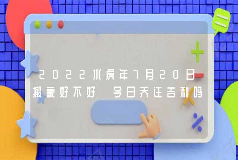 2022水虎年7月20日搬家好不好 今日乔迁吉利吗